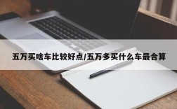 五万买啥车比较好点/五万多买什么车最合算