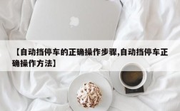 【自动挡停车的正确操作步骤,自动挡停车正确操作方法】