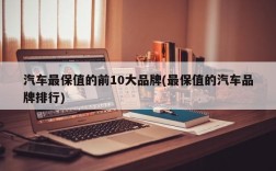汽车最保值的前10大品牌(最保值的汽车品牌排行)