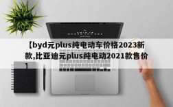 【byd元plus纯电动车价格2023新款,比亚迪元plus纯电动2021款售价】
