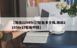 【领动22545r17轮胎多少钱,领动22550r17轮胎咋样】
