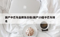 国产中巴车品牌及价格/国产19座中巴车排名