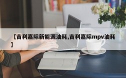 【吉利嘉际新能源油耗,吉利嘉际mpv油耗】