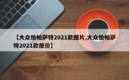 【大众怕帕萨特2021款图片,大众怕帕萨特2021款报价】