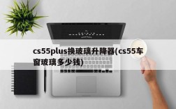 cs55plus换玻璃升降器(cs55车窗玻璃多少钱)