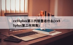 cs55plus第二代销售送什么(cs55plus第二代预售)