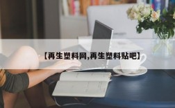 【再生塑料网,再生塑料贴吧】