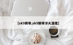【sk5钢带,sk5钢带淬火温度】