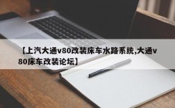 【上汽大通v80改装床车水路系统,大通v80床车改装论坛】