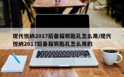 现代悦纳2017后备箱钥匙孔怎么用/现代悦纳2017后备箱钥匙孔怎么用的