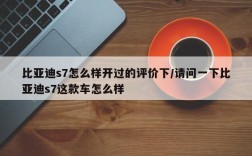 比亚迪s7怎么样开过的评价下/请问一下比亚迪s7这款车怎么样