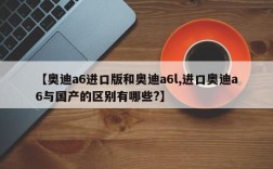 【奥迪a6进口版和奥迪a6l,进口奥迪a6与国产的区别有哪些?】