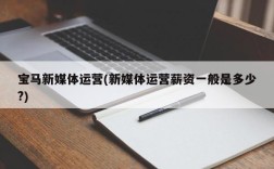 宝马新媒体运营(新媒体运营薪资一般是多少?)