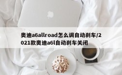 奥迪a6allroad怎么调自动刹车/2021款奥迪a6l自动刹车关闭