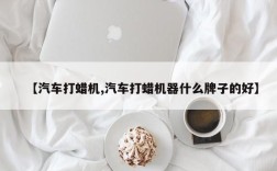 【汽车打蜡机,汽车打蜡机器什么牌子的好】