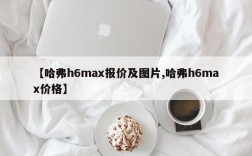 【哈弗h6max报价及图片,哈弗h6max价格】
