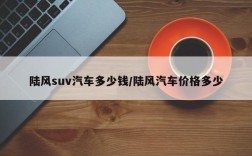 陆风suv汽车多少钱/陆风汽车价格多少
