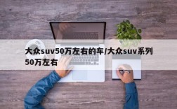 大众suv50万左右的车/大众suv系列50万左右