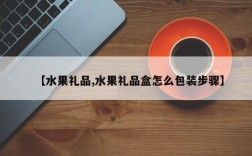【水果礼品,水果礼品盒怎么包装步骤】