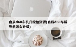 启辰d60车机升级包资源(启辰d60车载导航怎么升级)